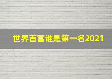 世界首富谁是第一名2021