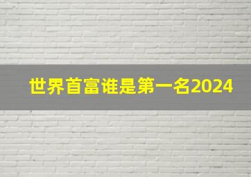 世界首富谁是第一名2024