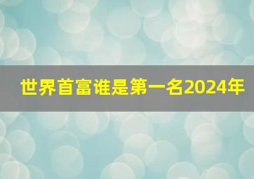 世界首富谁是第一名2024年