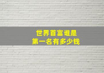 世界首富谁是第一名有多少钱