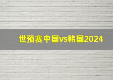 世预赛中国vs韩国2024