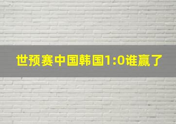 世预赛中国韩国1:0谁赢了