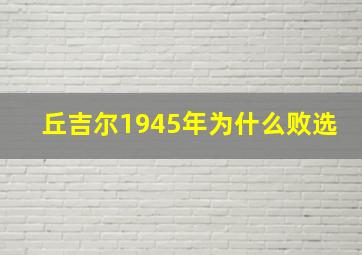 丘吉尔1945年为什么败选