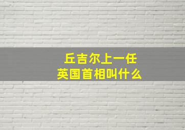 丘吉尔上一任英国首相叫什么