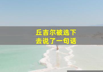 丘吉尔被选下去说了一句话