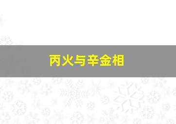 丙火与辛金相