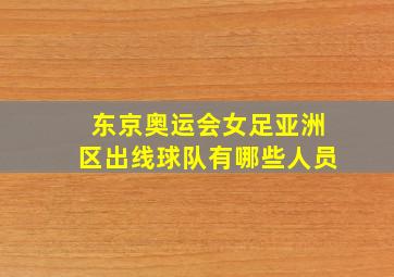 东京奥运会女足亚洲区出线球队有哪些人员