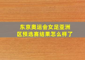 东京奥运会女足亚洲区预选赛结果怎么样了