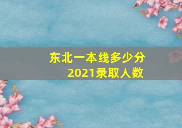 东北一本线多少分2021录取人数