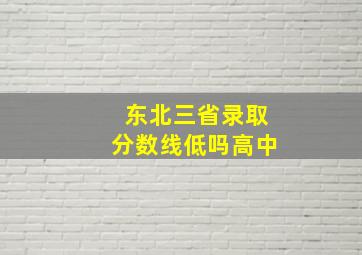 东北三省录取分数线低吗高中