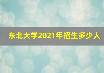 东北大学2021年招生多少人