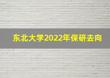 东北大学2022年保研去向