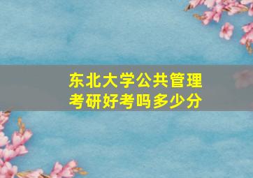 东北大学公共管理考研好考吗多少分