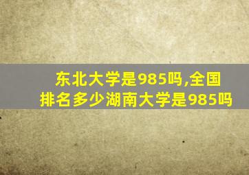 东北大学是985吗,全国排名多少湖南大学是985吗