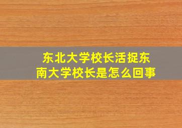 东北大学校长活捉东南大学校长是怎么回事