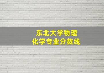 东北大学物理化学专业分数线