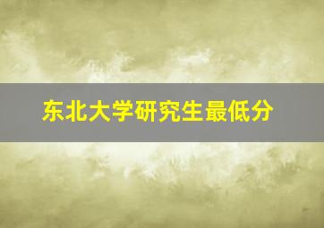 东北大学研究生最低分