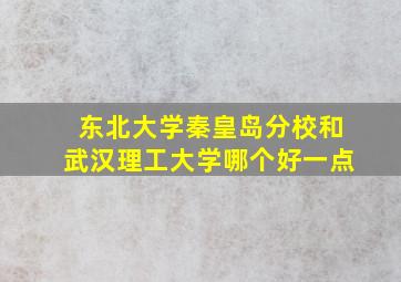 东北大学秦皇岛分校和武汉理工大学哪个好一点