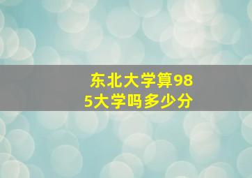 东北大学算985大学吗多少分