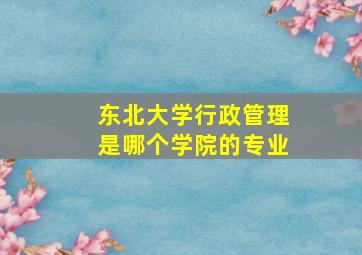 东北大学行政管理是哪个学院的专业