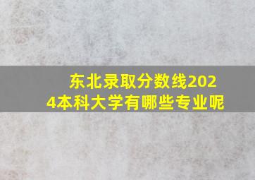 东北录取分数线2024本科大学有哪些专业呢