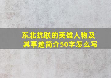 东北抗联的英雄人物及其事迹简介50字怎么写