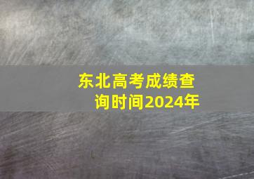 东北高考成绩查询时间2024年