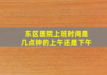 东区医院上班时间是几点钟的上午还是下午