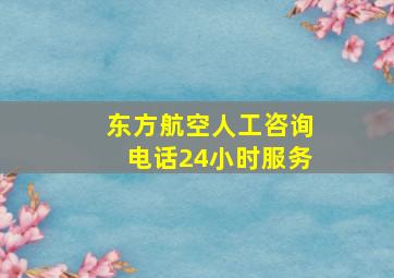 东方航空人工咨询电话24小时服务