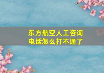 东方航空人工咨询电话怎么打不通了