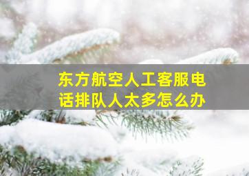 东方航空人工客服电话排队人太多怎么办