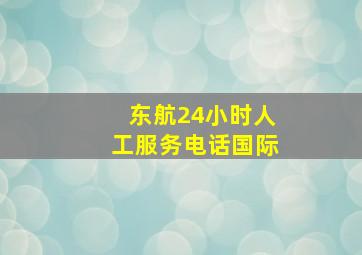 东航24小时人工服务电话国际