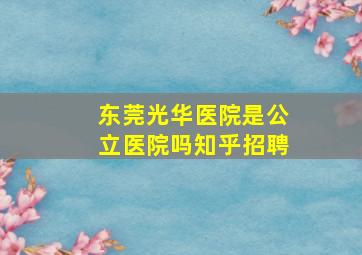 东莞光华医院是公立医院吗知乎招聘