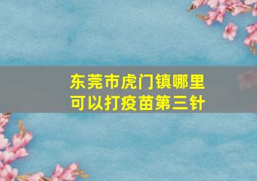 东莞市虎门镇哪里可以打疫苗第三针