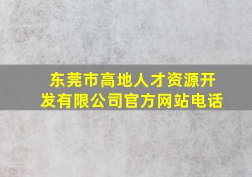 东莞市高地人才资源开发有限公司官方网站电话