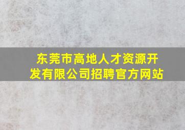 东莞市高地人才资源开发有限公司招聘官方网站