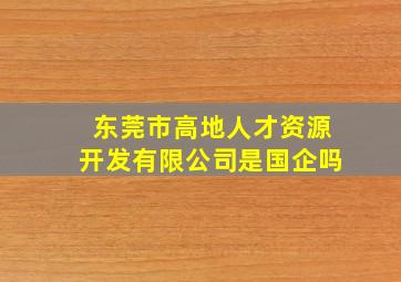 东莞市高地人才资源开发有限公司是国企吗