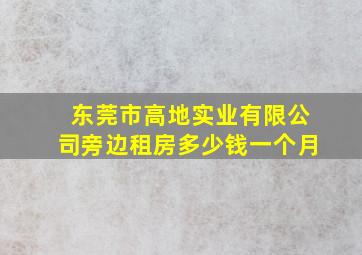 东莞市高地实业有限公司旁边租房多少钱一个月