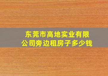 东莞市高地实业有限公司旁边租房子多少钱