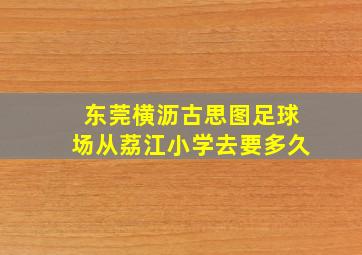 东莞横沥古思图足球场从荔江小学去要多久