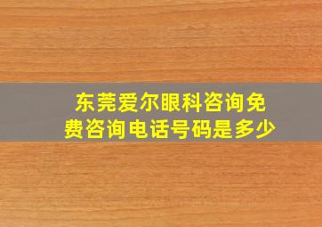 东莞爱尔眼科咨询免费咨询电话号码是多少