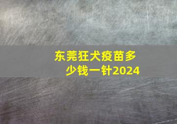 东莞狂犬疫苗多少钱一针2024