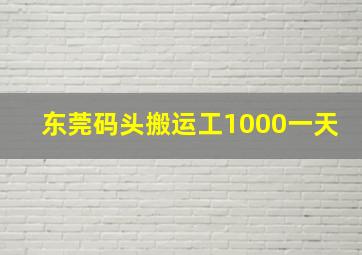 东莞码头搬运工1000一天