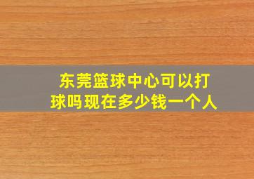 东莞篮球中心可以打球吗现在多少钱一个人