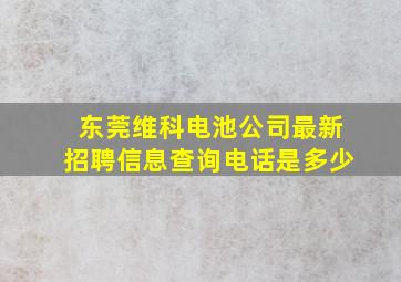 东莞维科电池公司最新招聘信息查询电话是多少