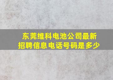 东莞维科电池公司最新招聘信息电话号码是多少