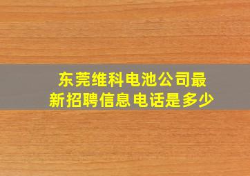 东莞维科电池公司最新招聘信息电话是多少