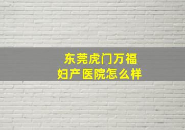 东莞虎门万福妇产医院怎么样