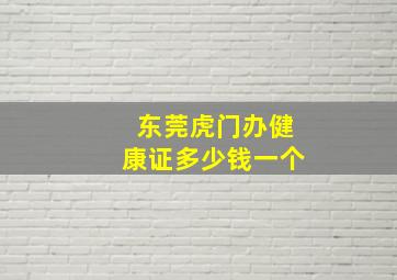 东莞虎门办健康证多少钱一个