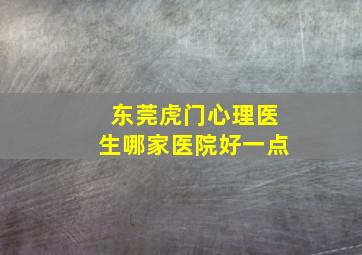 东莞虎门心理医生哪家医院好一点